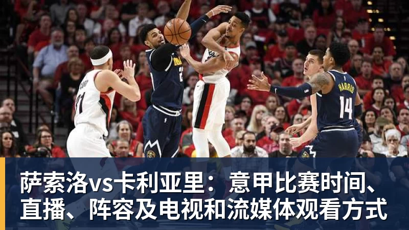萨索洛vs卡利亚里：意甲比赛时间、直播、阵容及电视和流媒体观看方式