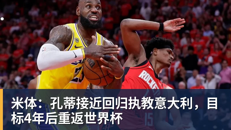 米体：孔蒂接近回归执教意大利，目标4年后重返世界杯