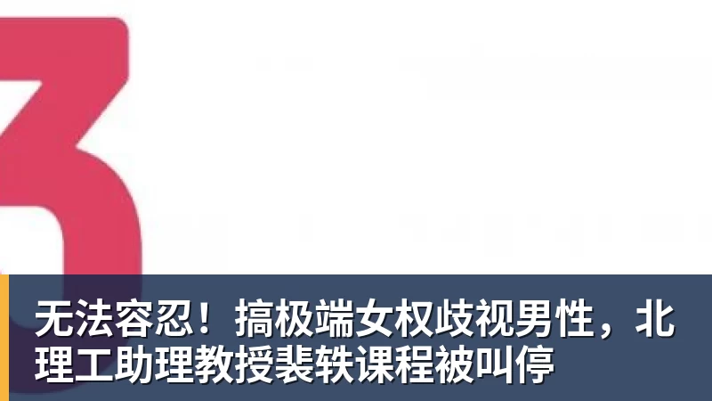 无法容忍！搞极端女权歧视男性，北理工助理教授裴轶课程被叫停