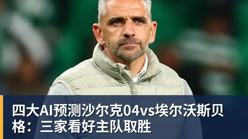 四大AI预测沙尔克04vs埃尔沃斯贝格：三家看好主队取胜